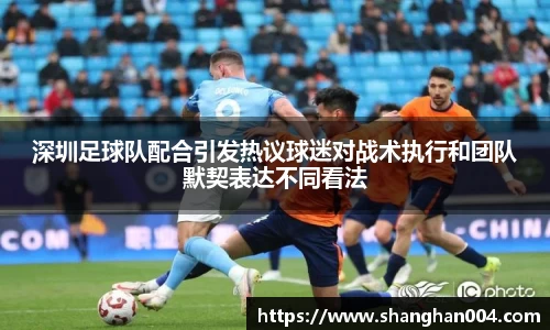 深圳足球队配合引发热议球迷对战术执行和团队默契表达不同看法